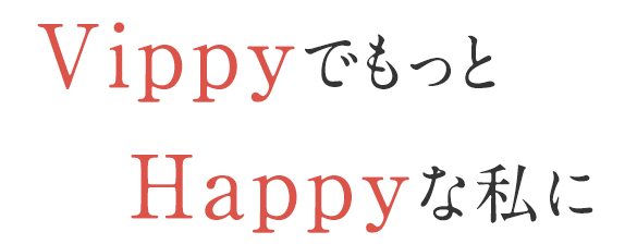 Vippyでもっと
                　Happyな私に