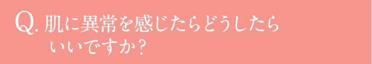 Q. 肌に異常を感じたらどうしたらいいですか？