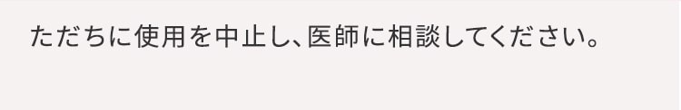 ただちに使用を中止し、医師に相談してください。
