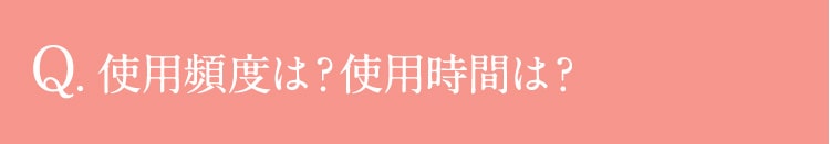 Q.使用頻度は？使用時間は？